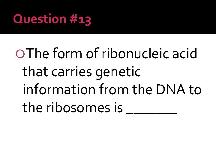 Question #13 The form of ribonucleic acid that carries genetic information from the DNA