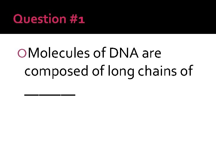 Question #1 Molecules of DNA are composed of long chains of _______ 
