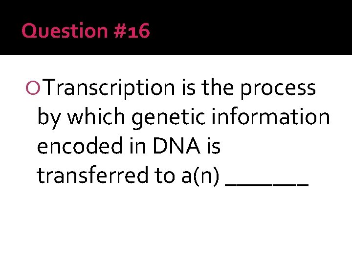 Question #16 Transcription is the process by which genetic information encoded in DNA is