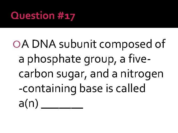 Question #17 A DNA subunit composed of a phosphate group, a fivecarbon sugar, and