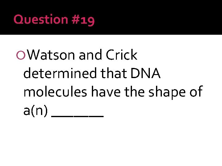 Question #19 Watson and Crick determined that DNA molecules have the shape of a(n)