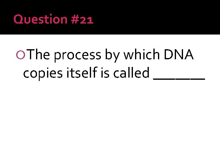 Question #21 The process by which DNA copies itself is called _______ 