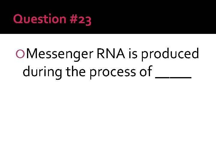 Question #23 Messenger RNA is produced during the process of _____ 