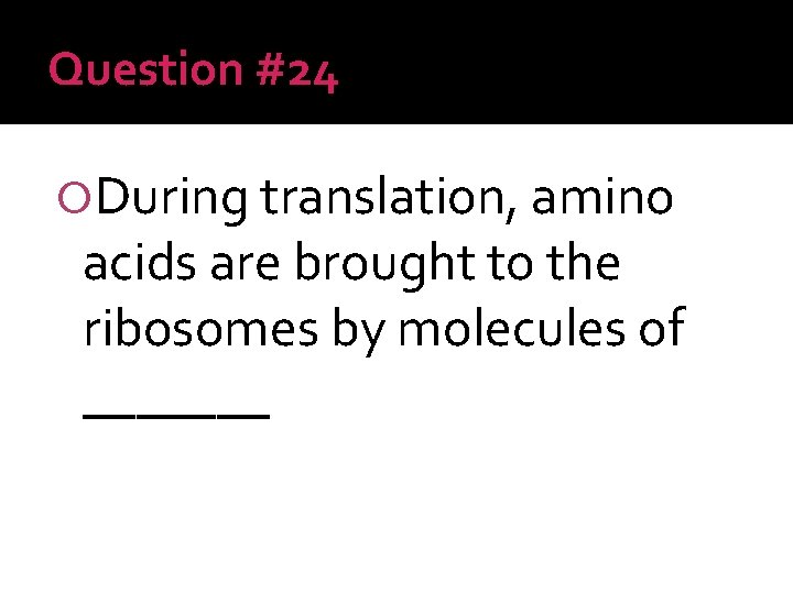 Question #24 During translation, amino acids are brought to the ribosomes by molecules of