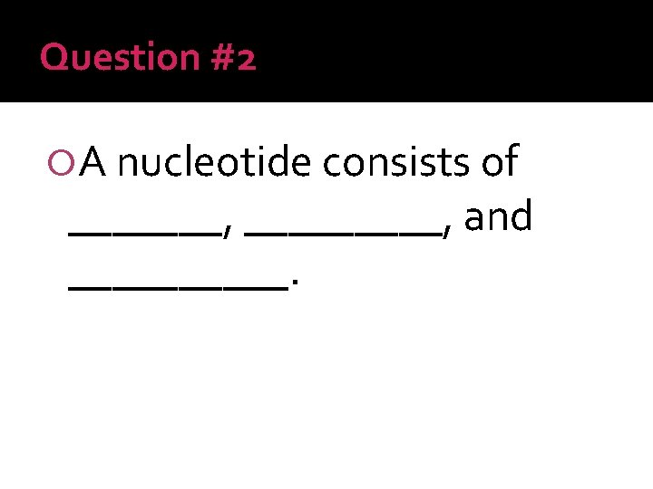 Question #2 A nucleotide consists of _______, and _____. 