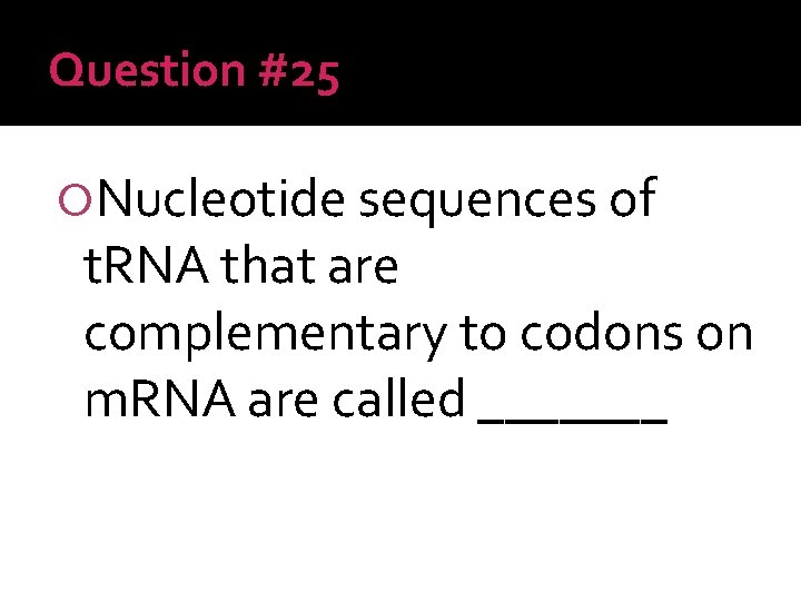 Question #25 Nucleotide sequences of t. RNA that are complementary to codons on m.
