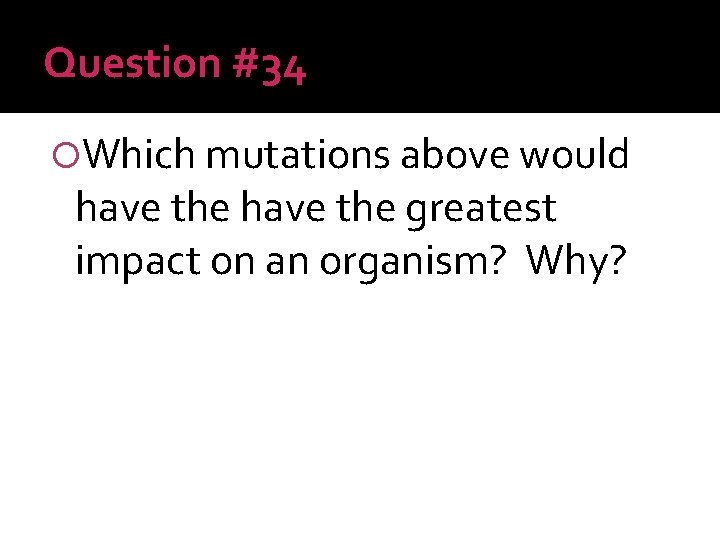 Question #34 Which mutations above would have the greatest impact on an organism? Why?