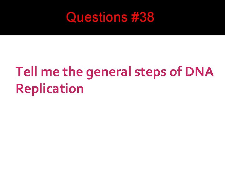 Questions #38 Tell me the general steps of DNA Replication 