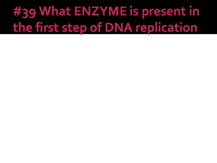 #39 What ENZYME is present in the first step of DNA replication 