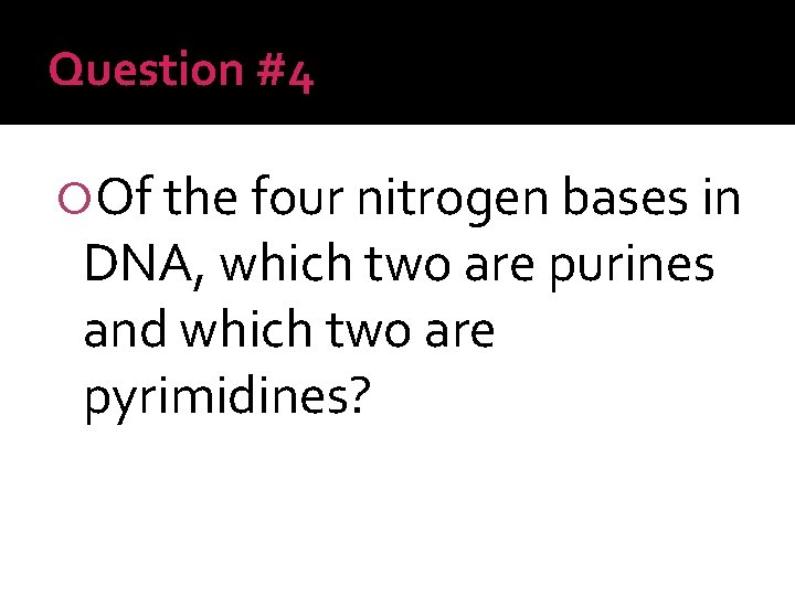 Question #4 Of the four nitrogen bases in DNA, which two are purines and