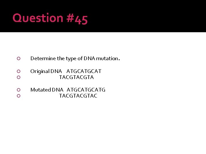 Question #45 Determine the type of DNA mutation. Original DNA ATGCAT TACGTA Mutated DNA