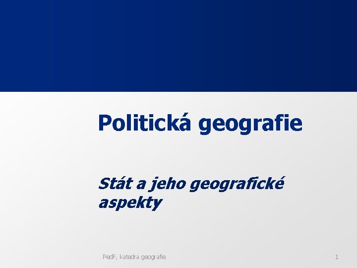 Politická geografie Stát a jeho geografické aspekty Ped. F, katedra geografie 1 