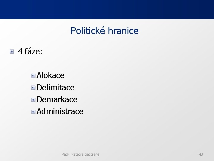 Politické hranice 4 fáze: Alokace Delimitace Demarkace Administrace Ped. F, katedra geografie 40 
