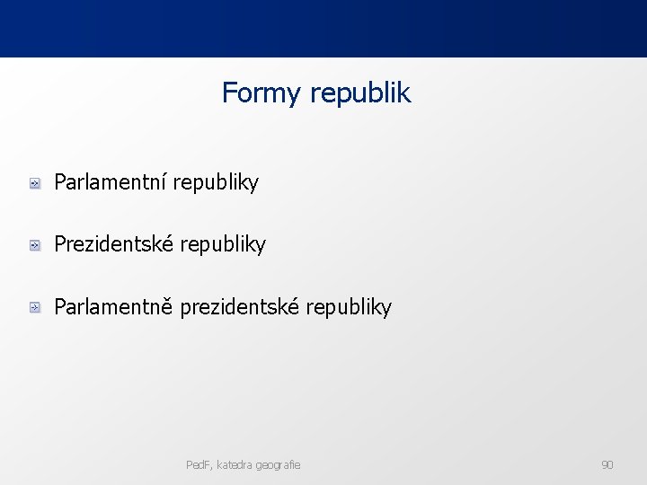 Formy republik Parlamentní republiky Prezidentské republiky Parlamentně prezidentské republiky Ped. F, katedra geografie 90