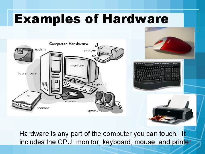 Examples of Hardware is any part of the computer you can touch. It includes