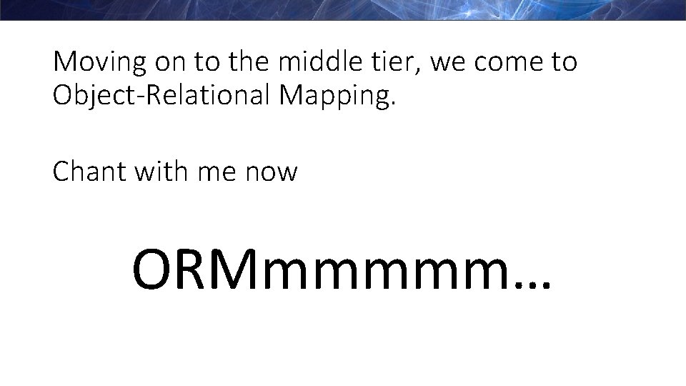 Moving on to the middle tier, we come to Object-Relational Mapping. Chant with me