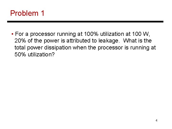 Problem 1 • For a processor running at 100% utilization at 100 W, 20%