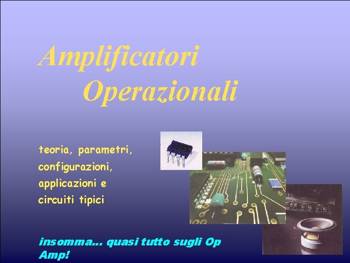 Amplificatori Operazionali teoria, parametri, configurazioni, applicazioni e circuiti tipici insomma… quasi tutto sugli Op