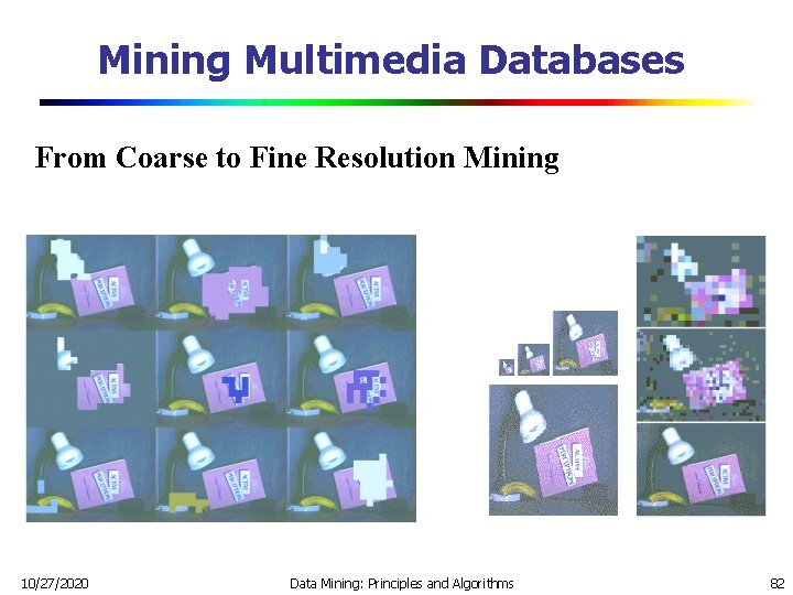 Mining Multimedia Databases From Coarse to Fine Resolution Mining 10/27/2020 Data Mining: Principles and Mining Multimedia Databases From Coarse to Fine Resolution Mining 10/27/2020 Data Mining: Principles and