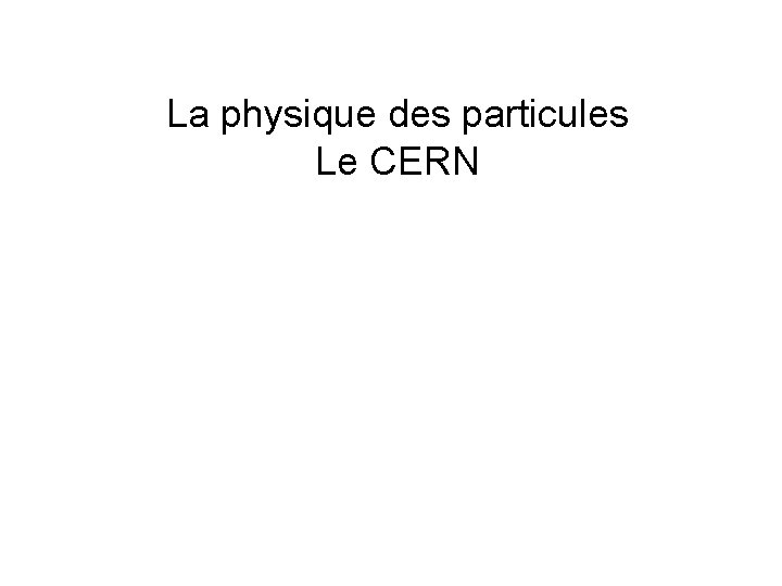 La physique des particules Le CERN 