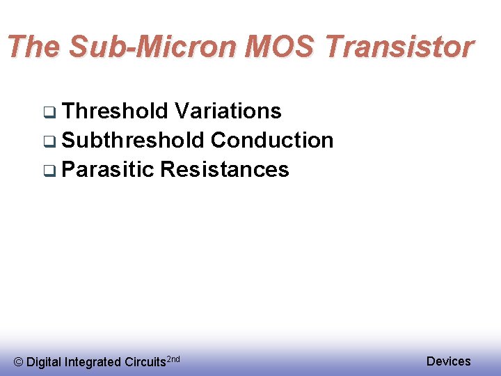 The Sub-Micron MOS Transistor q Threshold Variations q Subthreshold Conduction q Parasitic Resistances ©