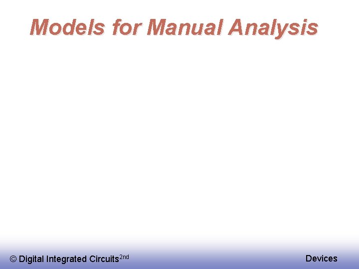 Models for Manual Analysis © Digital Integrated Circuits 2 nd Devices 