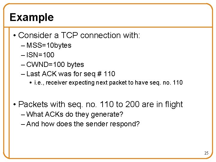 Example • Consider a TCP connection with: – MSS=10 bytes – ISN=100 – CWND=100