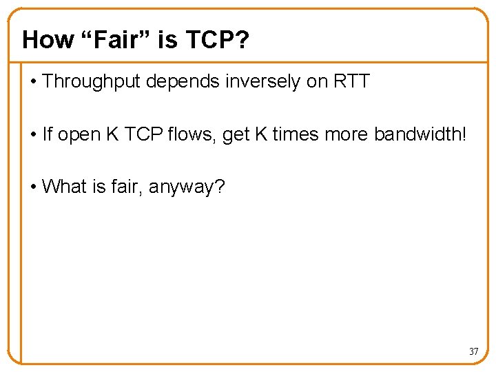 How “Fair” is TCP? • Throughput depends inversely on RTT • If open K