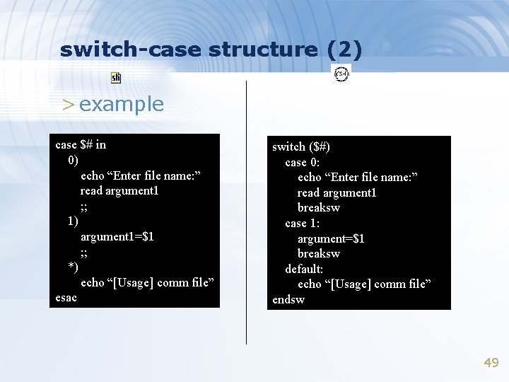 switch-case structure (2) > example case $# in 0) echo “Enter file name: ”