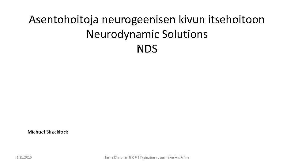 Asentohoitoja neurogeenisen kivun itsehoitoon Neurodynamic Solutions NDS Michael Shacklock 1. 11. 2016 Jaana Kinnunen