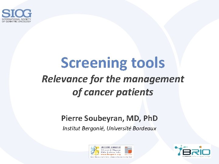 Screening tools Relevance for the management of cancer patients Pierre Soubeyran, MD, Ph. D Screening tools Relevance for the management of cancer patients Pierre Soubeyran, MD, Ph. D