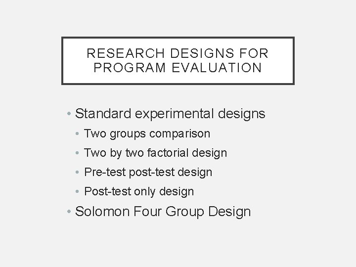 RESEARCH DESIGNS FOR PROGRAM EVALUATION • Standard experimental designs • Two groups comparison • RESEARCH DESIGNS FOR PROGRAM EVALUATION • Standard experimental designs • Two groups comparison •