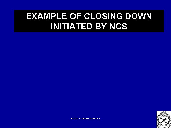 EXAMPLE OF CLOSING DOWN INITIATED BY NCS ©LTCOL G. Newman-Martin 2011 