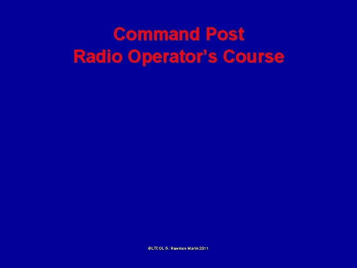 Command Post Radio Operator’s Course ©LTCOL G. Newman-Martin 2011 