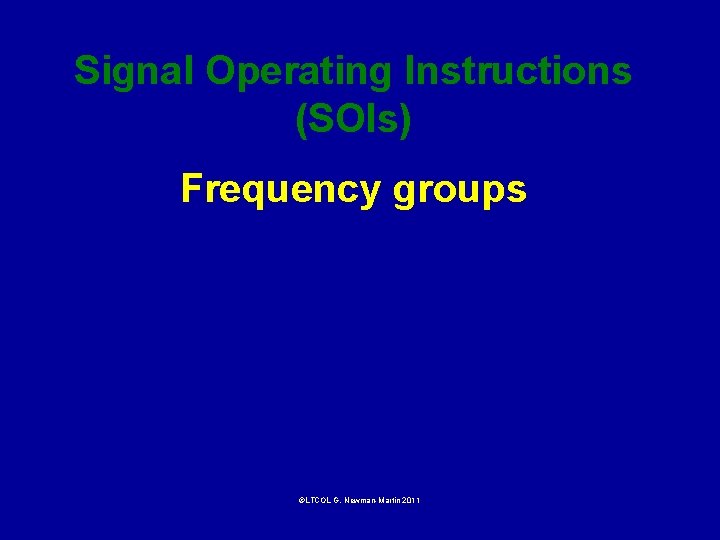 Signal Operating Instructions (SOIs) Frequency groups ©LTCOL G. Newman-Martin 2011 