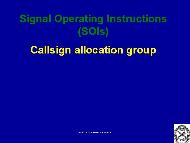 Signal Operating Instructions (SOIs) Callsign allocation group ©LTCOL G. Newman-Martin 2011 