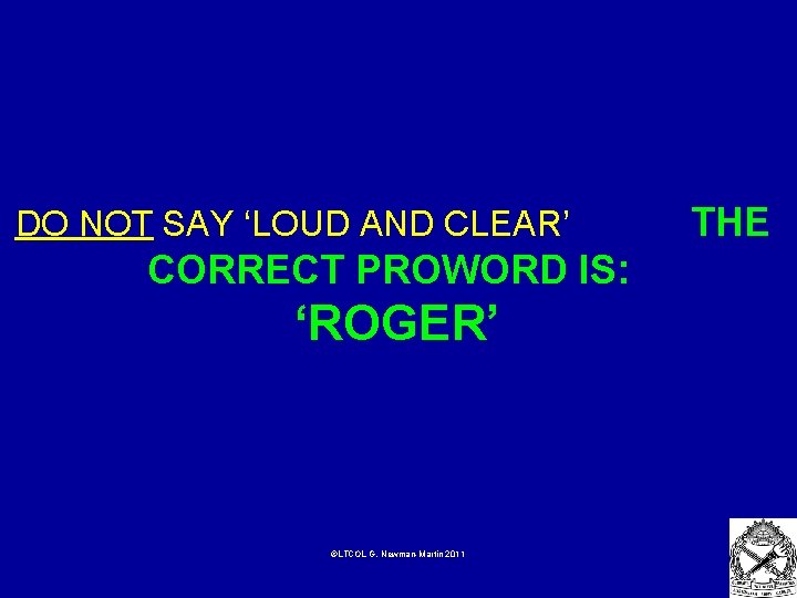  DO NOT SAY ‘LOUD AND CLEAR’ THE CORRECT PROWORD IS: ‘ROGER’ ©LTCOL G.