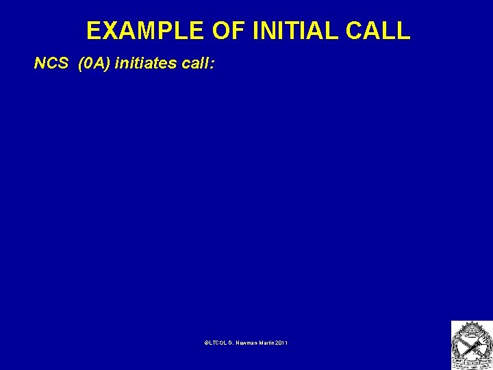 EXAMPLE OF INITIAL CALL NCS (0 A) initiates call: ©LTCOL G. Newman-Martin 2011 