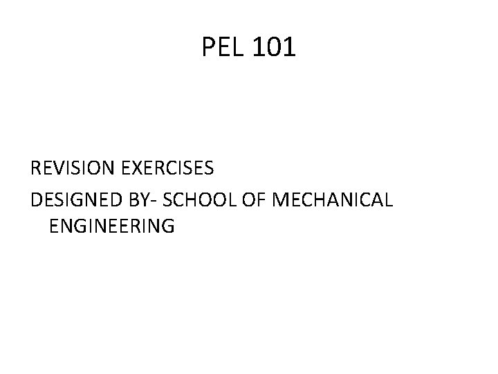 PEL 101 REVISION EXERCISES DESIGNED BY- SCHOOL OF MECHANICAL ENGINEERING 