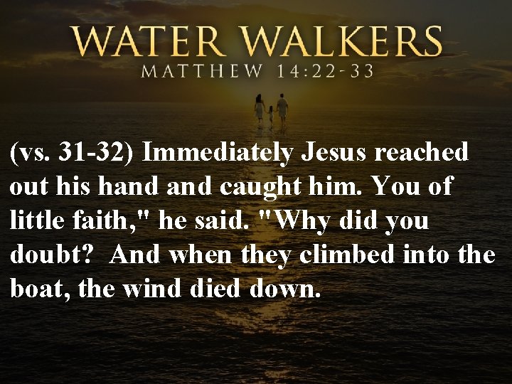 (vs. 31 -32) Immediately Jesus reached out his hand caught him. You of little