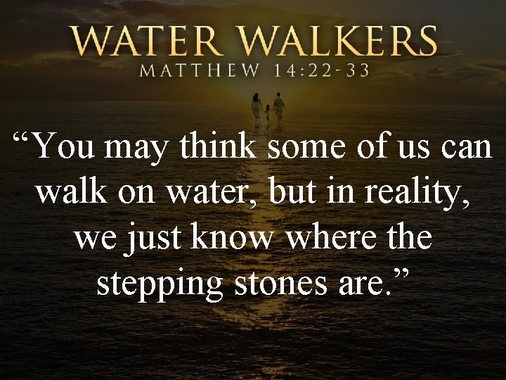 “You may think some of us can walk on water, but in reality, we