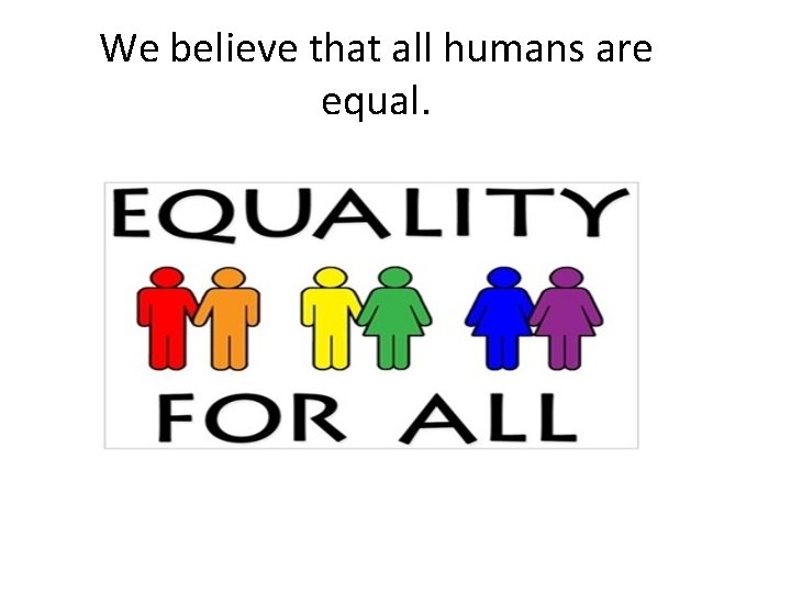 We believe that all humans are equal. 