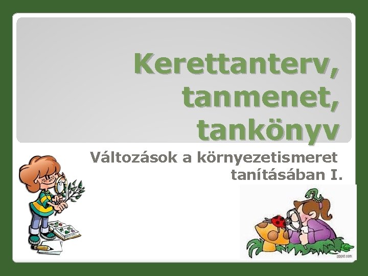 Kerettanterv, tanmenet, tankönyv Változások a környezetismeret tanításában I. 