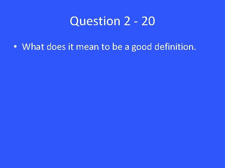 Question 2 - 20 • What does it mean to be a good definition.