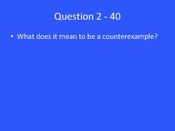 Question 2 - 40 • What does it mean to be a counterexample? 
