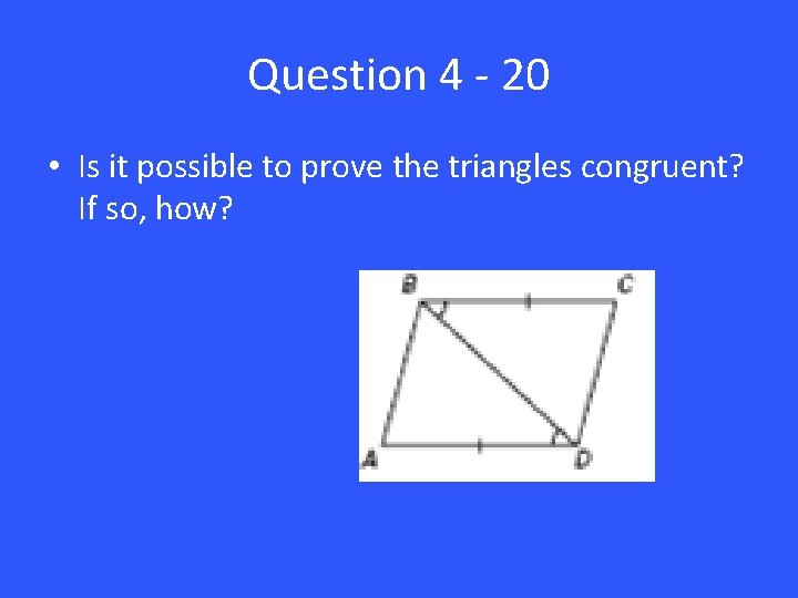 Question 4 - 20 • Is it possible to prove the triangles congruent? If