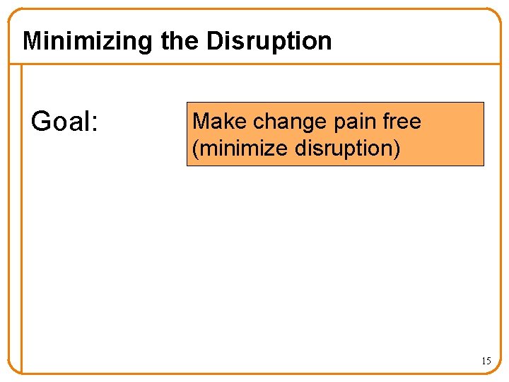 Minimizing the Disruption Goal: Make change pain free (minimize disruption) 15 