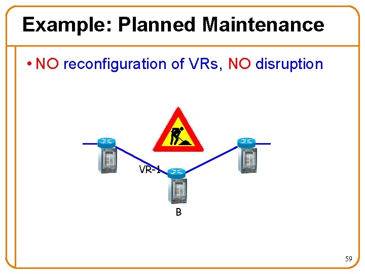 Example: Planned Maintenance • NO reconfiguration of VRs, NO disruption A VR-1 B 59