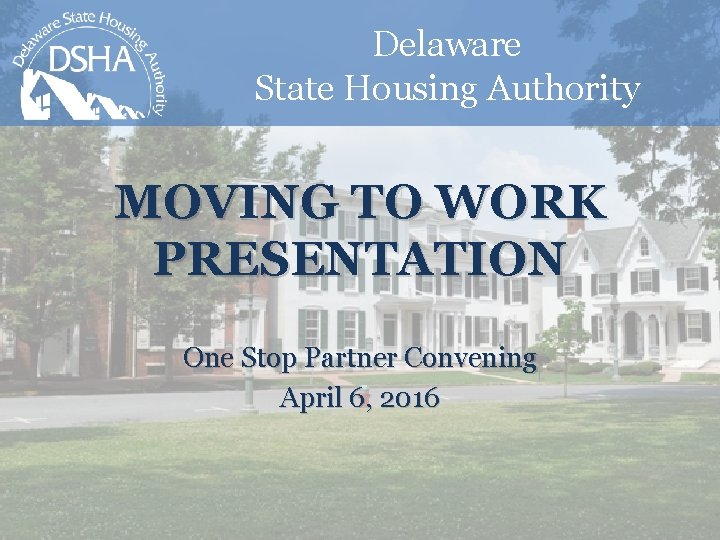 Delaware State Housing Authority MOVING TO WORK PRESENTATION One Stop Partner Convening April 6,