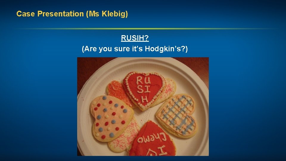 Case Presentation (Ms Klebig) RUSIH? (Are you sure it’s Hodgkin’s? ) 